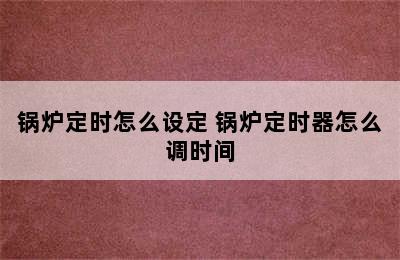 锅炉定时怎么设定 锅炉定时器怎么调时间